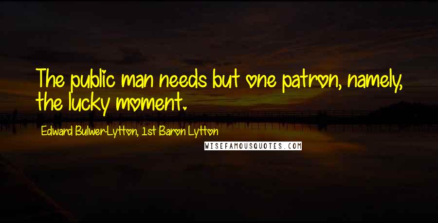 Edward Bulwer-Lytton, 1st Baron Lytton Quotes: The public man needs but one patron, namely, the lucky moment.