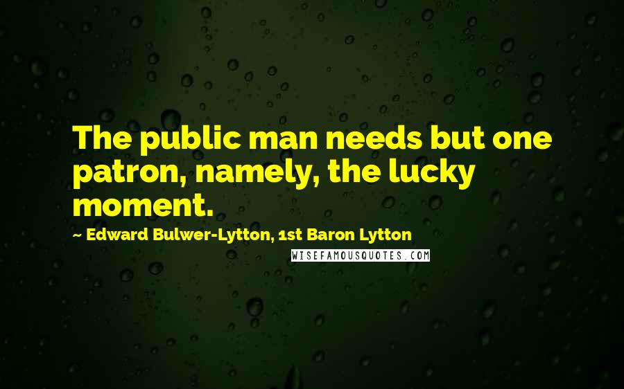 Edward Bulwer-Lytton, 1st Baron Lytton Quotes: The public man needs but one patron, namely, the lucky moment.