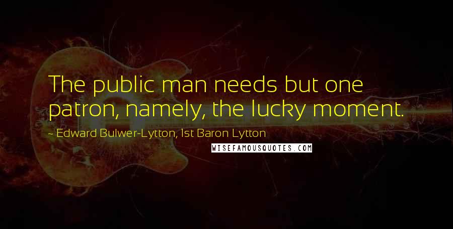 Edward Bulwer-Lytton, 1st Baron Lytton Quotes: The public man needs but one patron, namely, the lucky moment.