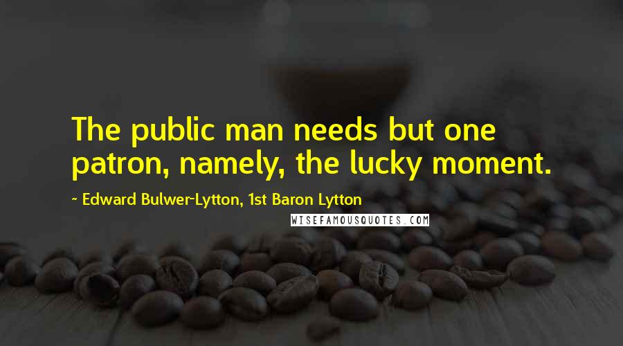 Edward Bulwer-Lytton, 1st Baron Lytton Quotes: The public man needs but one patron, namely, the lucky moment.