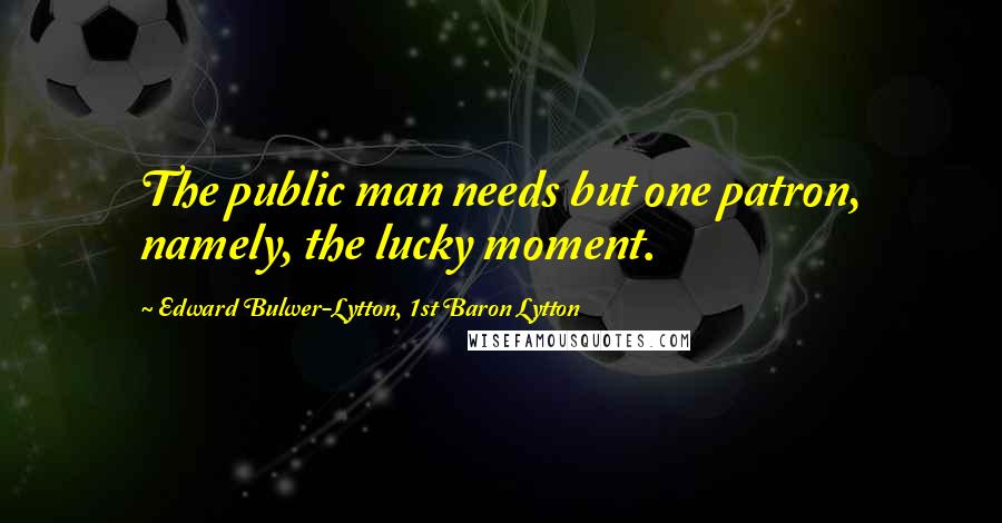 Edward Bulwer-Lytton, 1st Baron Lytton Quotes: The public man needs but one patron, namely, the lucky moment.