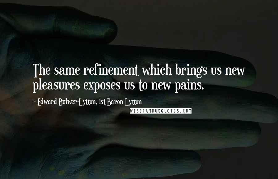 Edward Bulwer-Lytton, 1st Baron Lytton Quotes: The same refinement which brings us new pleasures exposes us to new pains.