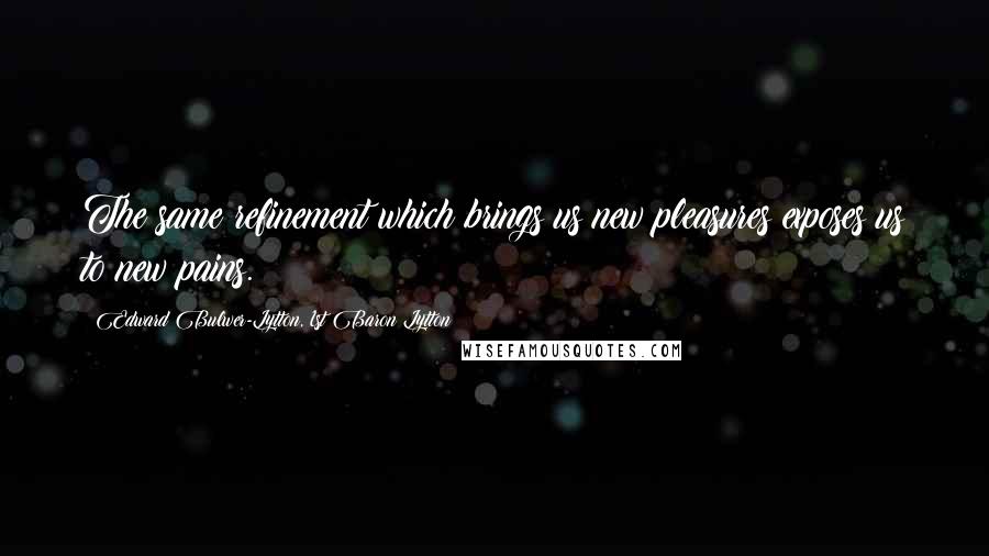 Edward Bulwer-Lytton, 1st Baron Lytton Quotes: The same refinement which brings us new pleasures exposes us to new pains.