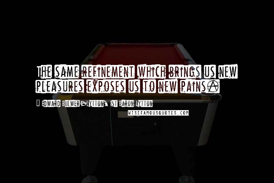 Edward Bulwer-Lytton, 1st Baron Lytton Quotes: The same refinement which brings us new pleasures exposes us to new pains.