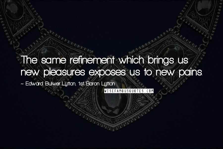 Edward Bulwer-Lytton, 1st Baron Lytton Quotes: The same refinement which brings us new pleasures exposes us to new pains.