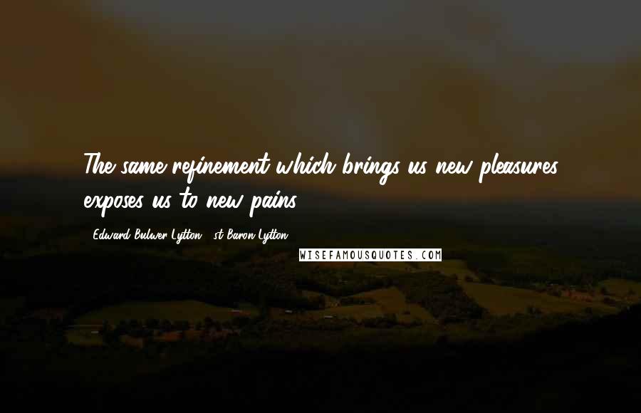 Edward Bulwer-Lytton, 1st Baron Lytton Quotes: The same refinement which brings us new pleasures exposes us to new pains.