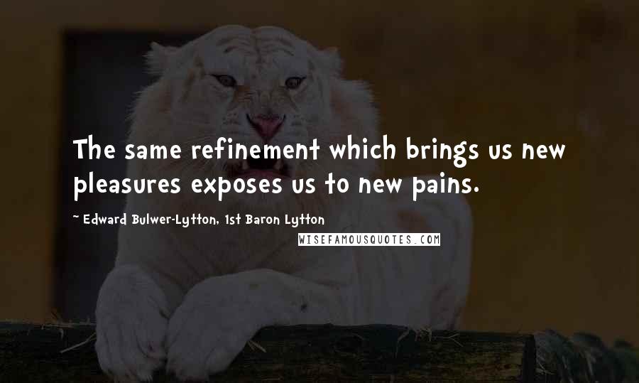 Edward Bulwer-Lytton, 1st Baron Lytton Quotes: The same refinement which brings us new pleasures exposes us to new pains.