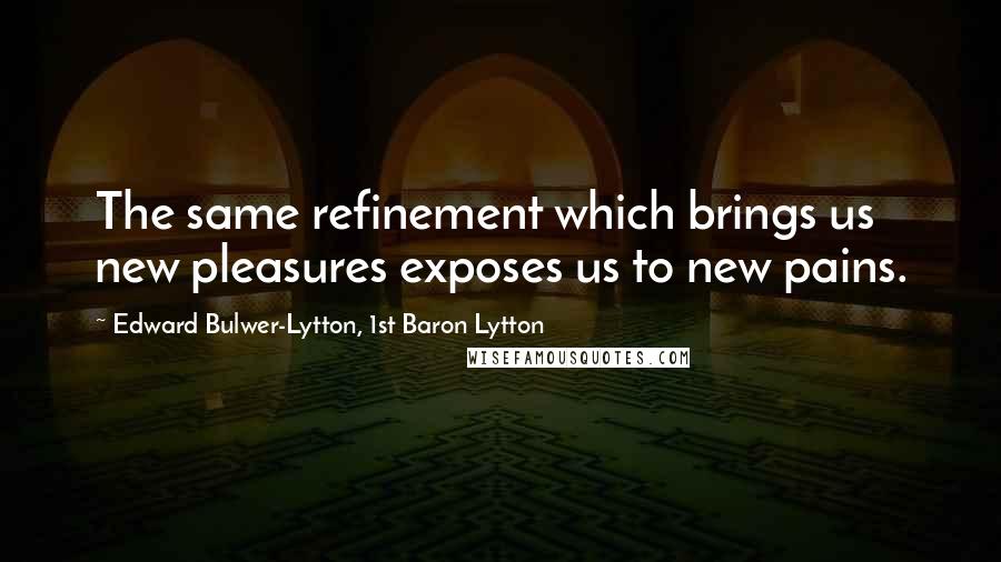 Edward Bulwer-Lytton, 1st Baron Lytton Quotes: The same refinement which brings us new pleasures exposes us to new pains.