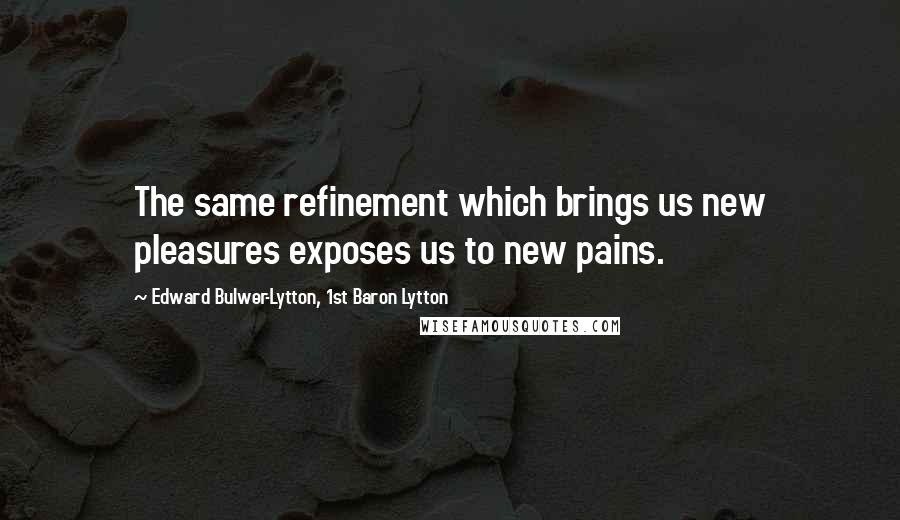 Edward Bulwer-Lytton, 1st Baron Lytton Quotes: The same refinement which brings us new pleasures exposes us to new pains.