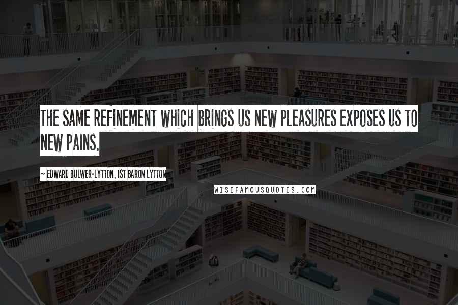 Edward Bulwer-Lytton, 1st Baron Lytton Quotes: The same refinement which brings us new pleasures exposes us to new pains.