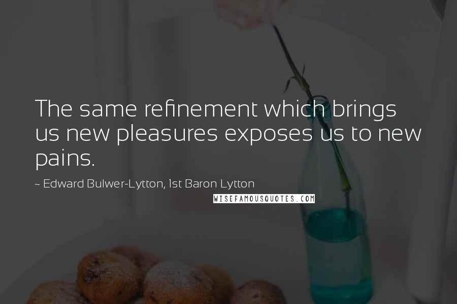 Edward Bulwer-Lytton, 1st Baron Lytton Quotes: The same refinement which brings us new pleasures exposes us to new pains.