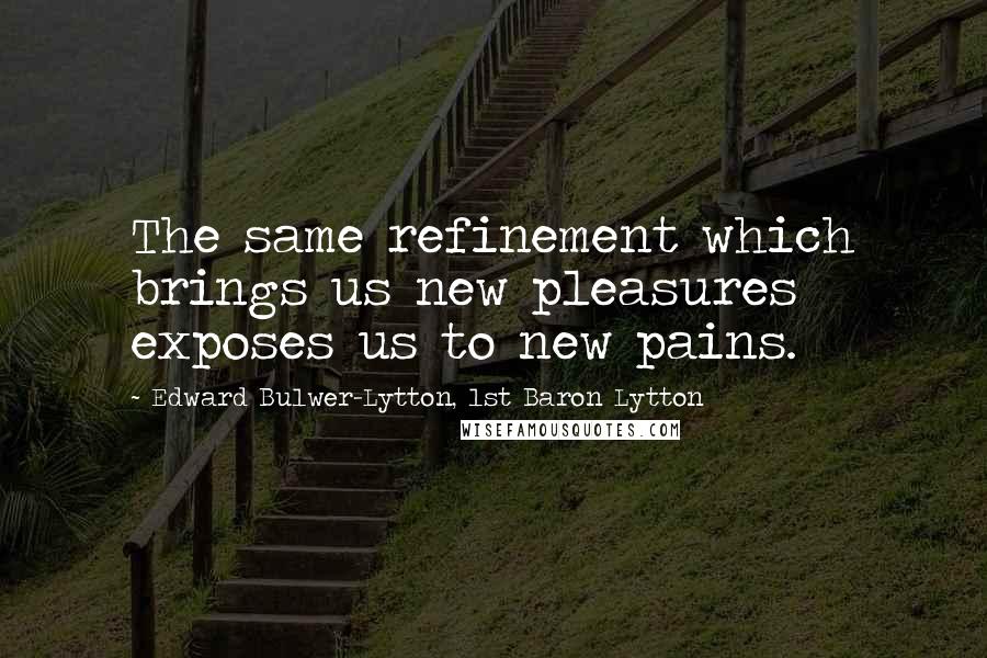 Edward Bulwer-Lytton, 1st Baron Lytton Quotes: The same refinement which brings us new pleasures exposes us to new pains.