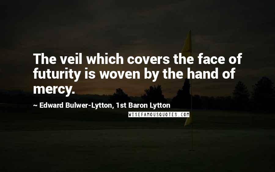 Edward Bulwer-Lytton, 1st Baron Lytton Quotes: The veil which covers the face of futurity is woven by the hand of mercy.