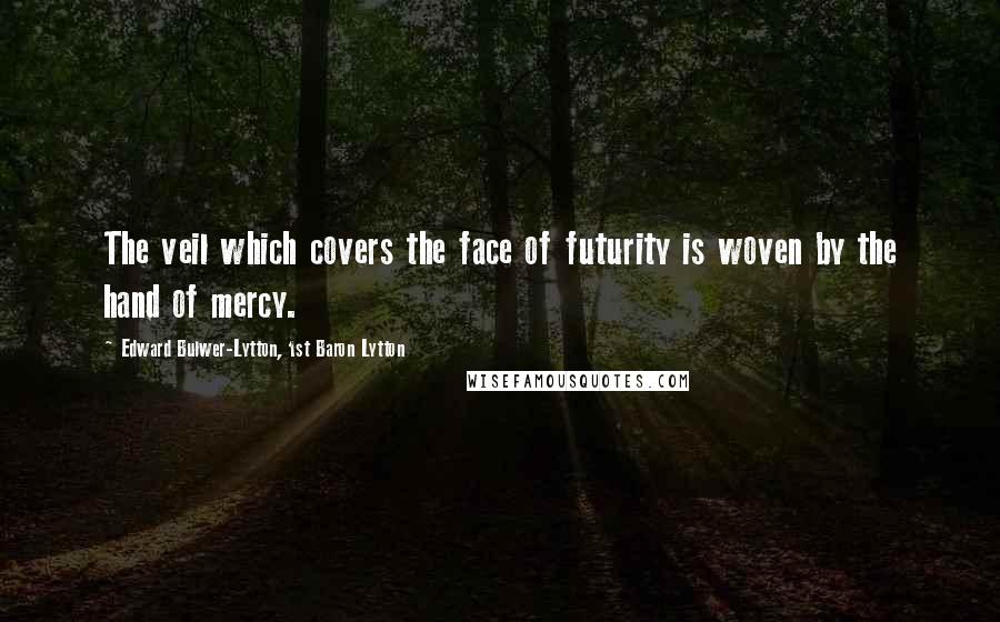 Edward Bulwer-Lytton, 1st Baron Lytton Quotes: The veil which covers the face of futurity is woven by the hand of mercy.