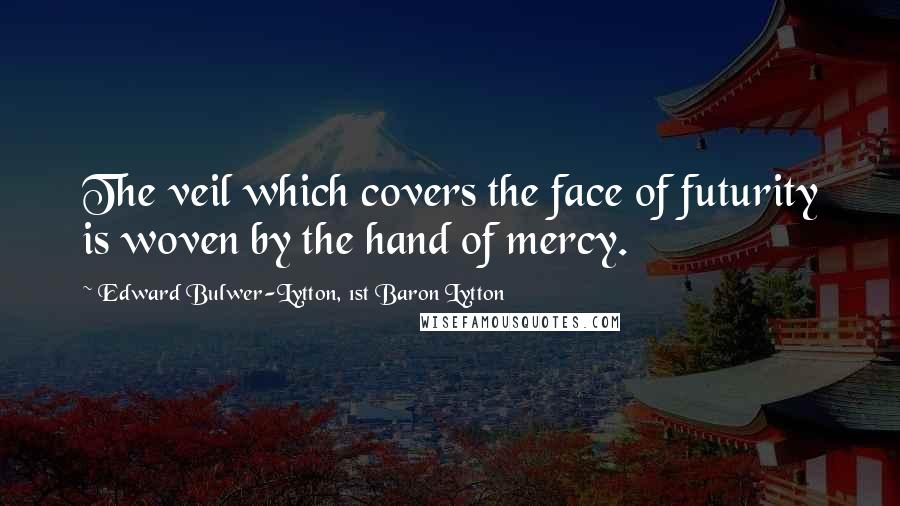 Edward Bulwer-Lytton, 1st Baron Lytton Quotes: The veil which covers the face of futurity is woven by the hand of mercy.