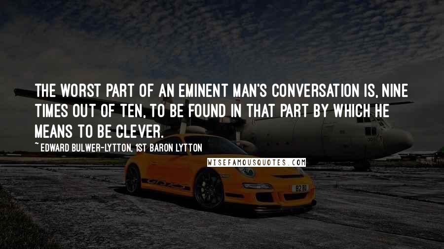 Edward Bulwer-Lytton, 1st Baron Lytton Quotes: The worst part of an eminent man's conversation is, nine times out of ten, to be found in that part by which he means to be clever.