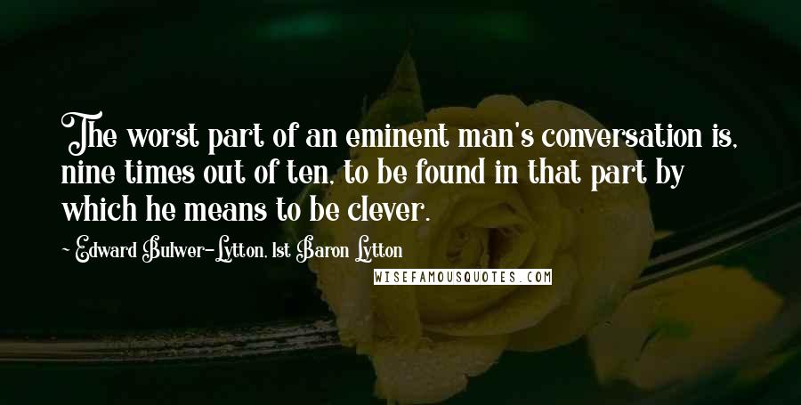 Edward Bulwer-Lytton, 1st Baron Lytton Quotes: The worst part of an eminent man's conversation is, nine times out of ten, to be found in that part by which he means to be clever.