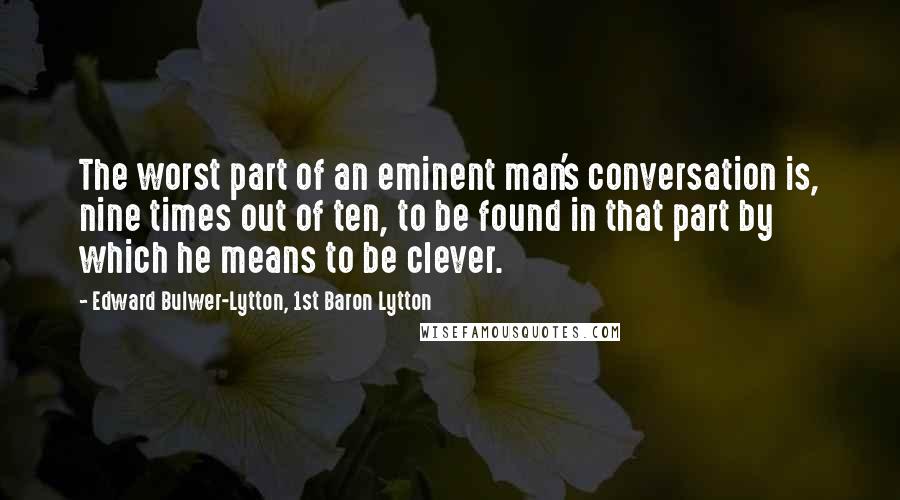 Edward Bulwer-Lytton, 1st Baron Lytton Quotes: The worst part of an eminent man's conversation is, nine times out of ten, to be found in that part by which he means to be clever.