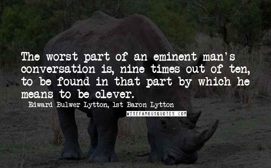 Edward Bulwer-Lytton, 1st Baron Lytton Quotes: The worst part of an eminent man's conversation is, nine times out of ten, to be found in that part by which he means to be clever.