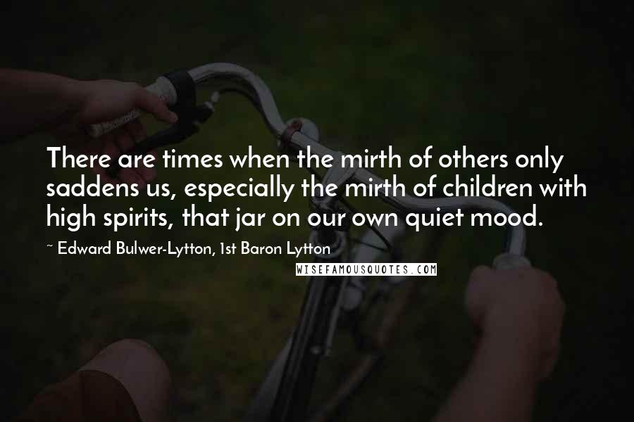 Edward Bulwer-Lytton, 1st Baron Lytton Quotes: There are times when the mirth of others only saddens us, especially the mirth of children with high spirits, that jar on our own quiet mood.