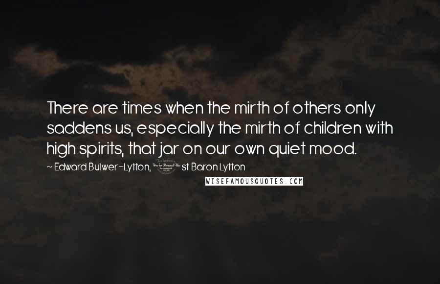 Edward Bulwer-Lytton, 1st Baron Lytton Quotes: There are times when the mirth of others only saddens us, especially the mirth of children with high spirits, that jar on our own quiet mood.