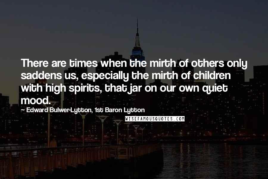 Edward Bulwer-Lytton, 1st Baron Lytton Quotes: There are times when the mirth of others only saddens us, especially the mirth of children with high spirits, that jar on our own quiet mood.