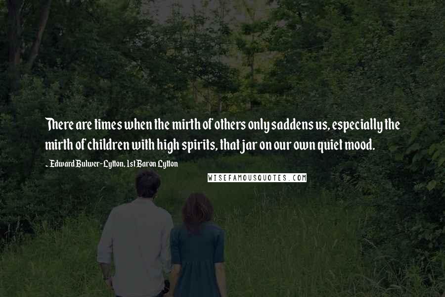 Edward Bulwer-Lytton, 1st Baron Lytton Quotes: There are times when the mirth of others only saddens us, especially the mirth of children with high spirits, that jar on our own quiet mood.