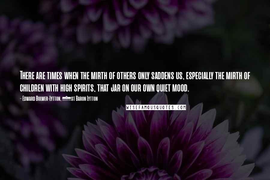 Edward Bulwer-Lytton, 1st Baron Lytton Quotes: There are times when the mirth of others only saddens us, especially the mirth of children with high spirits, that jar on our own quiet mood.