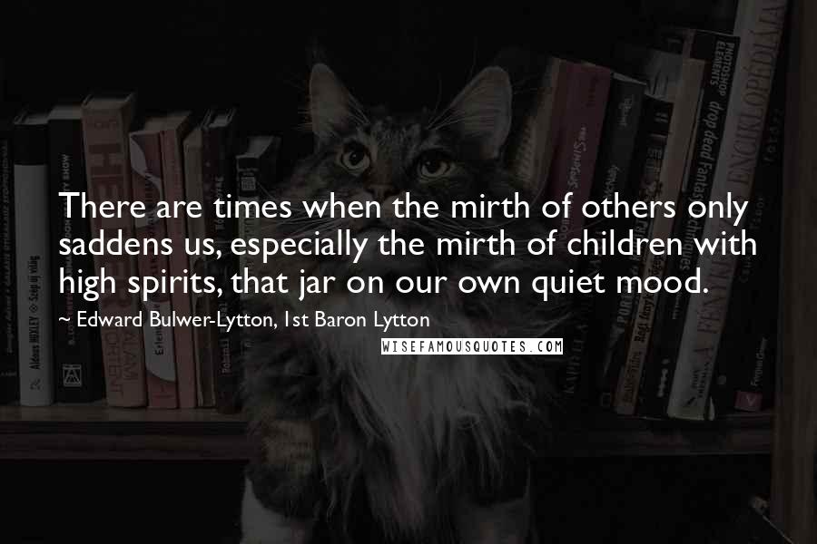 Edward Bulwer-Lytton, 1st Baron Lytton Quotes: There are times when the mirth of others only saddens us, especially the mirth of children with high spirits, that jar on our own quiet mood.