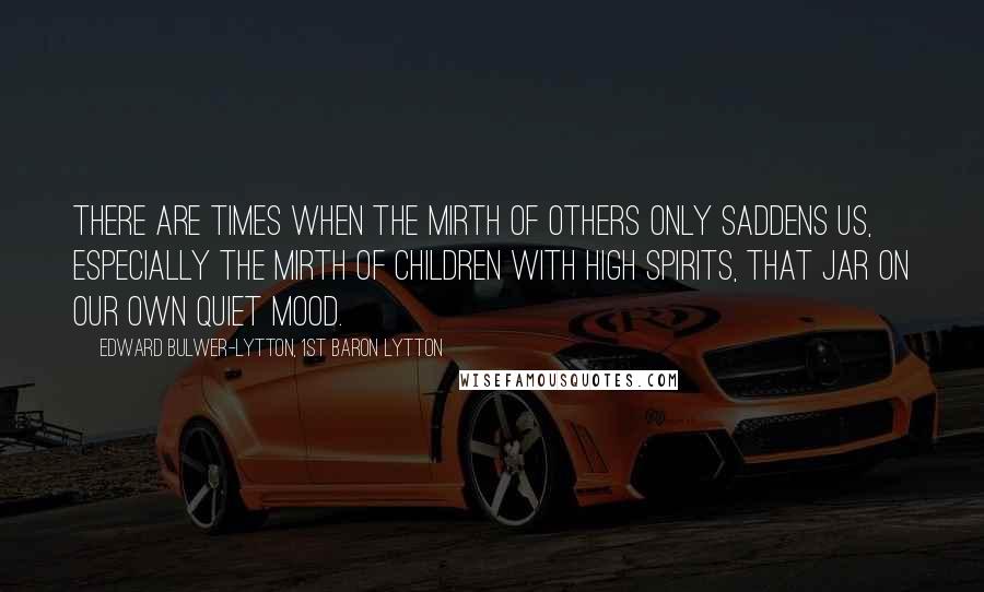 Edward Bulwer-Lytton, 1st Baron Lytton Quotes: There are times when the mirth of others only saddens us, especially the mirth of children with high spirits, that jar on our own quiet mood.