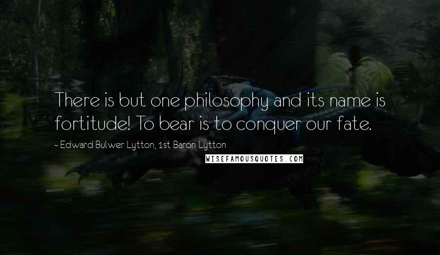 Edward Bulwer-Lytton, 1st Baron Lytton Quotes: There is but one philosophy and its name is fortitude! To bear is to conquer our fate.