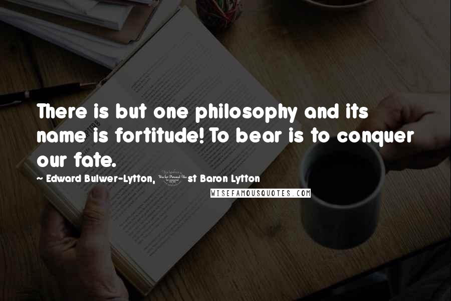 Edward Bulwer-Lytton, 1st Baron Lytton Quotes: There is but one philosophy and its name is fortitude! To bear is to conquer our fate.