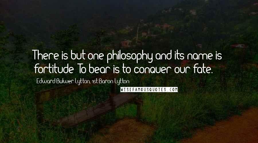 Edward Bulwer-Lytton, 1st Baron Lytton Quotes: There is but one philosophy and its name is fortitude! To bear is to conquer our fate.