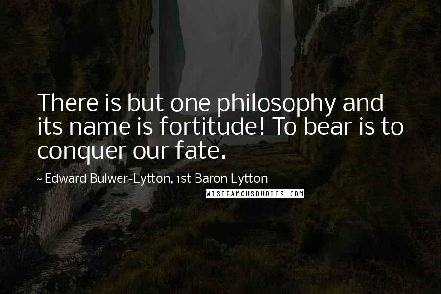 Edward Bulwer-Lytton, 1st Baron Lytton Quotes: There is but one philosophy and its name is fortitude! To bear is to conquer our fate.