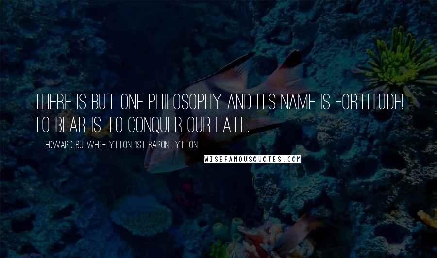 Edward Bulwer-Lytton, 1st Baron Lytton Quotes: There is but one philosophy and its name is fortitude! To bear is to conquer our fate.