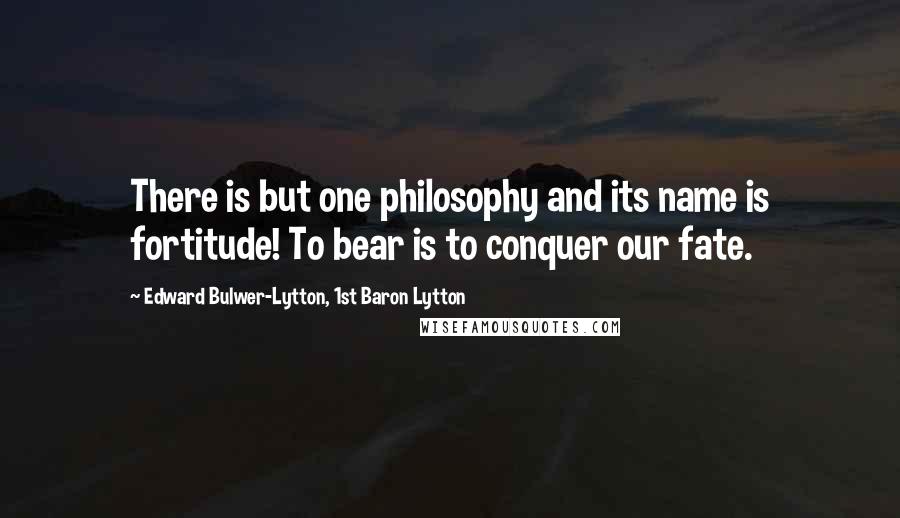 Edward Bulwer-Lytton, 1st Baron Lytton Quotes: There is but one philosophy and its name is fortitude! To bear is to conquer our fate.
