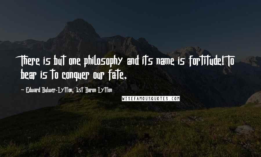 Edward Bulwer-Lytton, 1st Baron Lytton Quotes: There is but one philosophy and its name is fortitude! To bear is to conquer our fate.