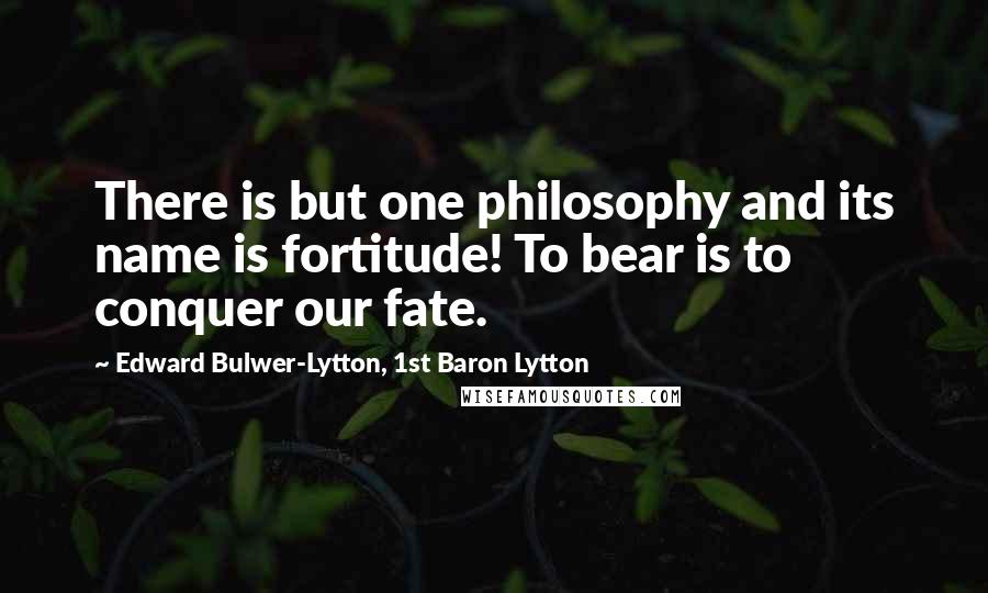 Edward Bulwer-Lytton, 1st Baron Lytton Quotes: There is but one philosophy and its name is fortitude! To bear is to conquer our fate.