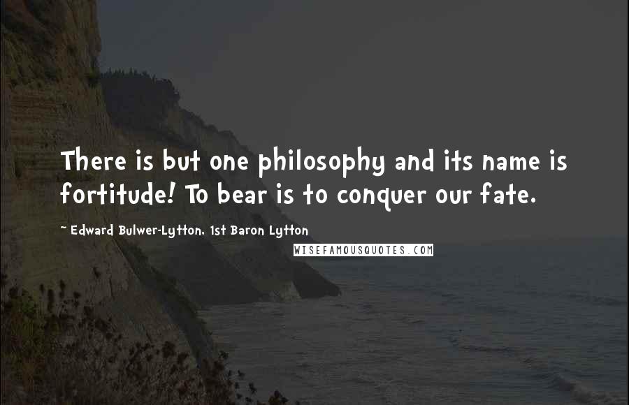 Edward Bulwer-Lytton, 1st Baron Lytton Quotes: There is but one philosophy and its name is fortitude! To bear is to conquer our fate.