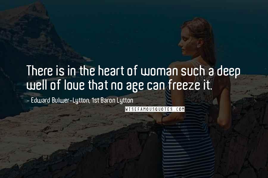 Edward Bulwer-Lytton, 1st Baron Lytton Quotes: There is in the heart of woman such a deep well of love that no age can freeze it.