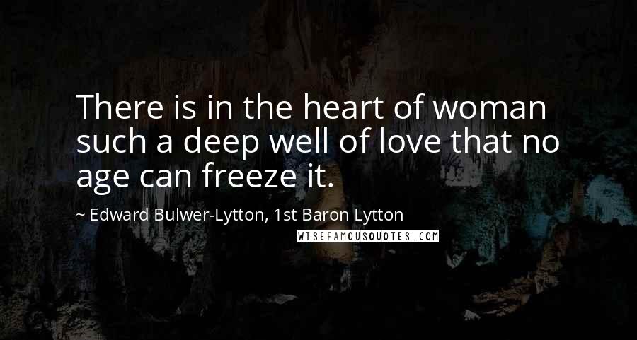 Edward Bulwer-Lytton, 1st Baron Lytton Quotes: There is in the heart of woman such a deep well of love that no age can freeze it.