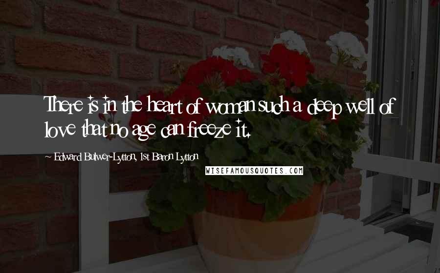 Edward Bulwer-Lytton, 1st Baron Lytton Quotes: There is in the heart of woman such a deep well of love that no age can freeze it.