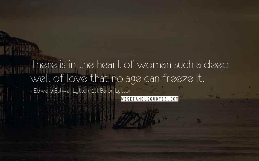 Edward Bulwer-Lytton, 1st Baron Lytton Quotes: There is in the heart of woman such a deep well of love that no age can freeze it.