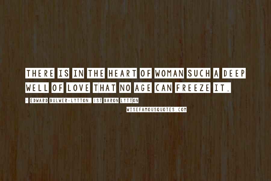 Edward Bulwer-Lytton, 1st Baron Lytton Quotes: There is in the heart of woman such a deep well of love that no age can freeze it.