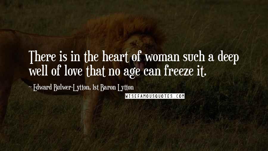 Edward Bulwer-Lytton, 1st Baron Lytton Quotes: There is in the heart of woman such a deep well of love that no age can freeze it.