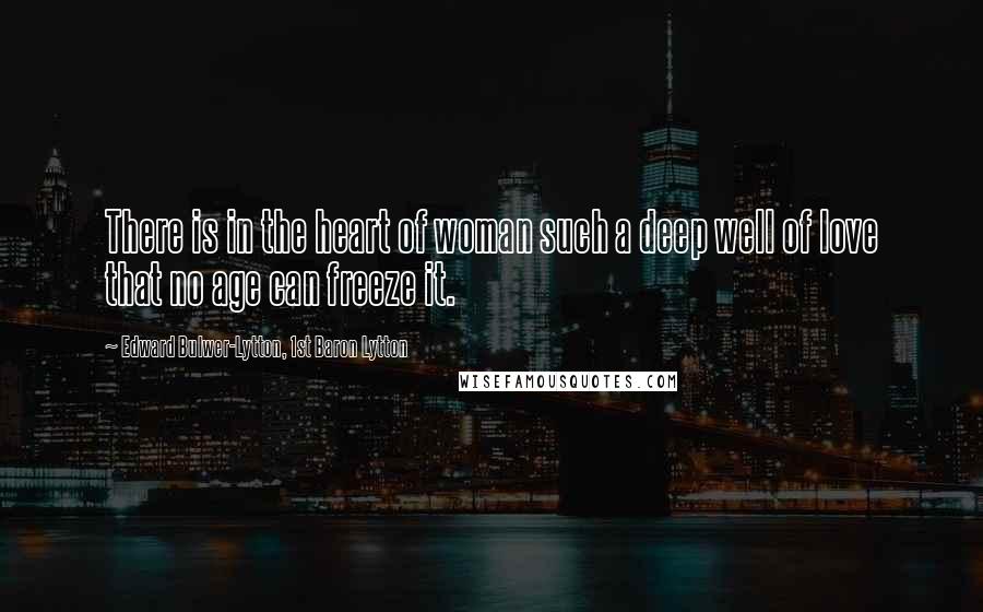 Edward Bulwer-Lytton, 1st Baron Lytton Quotes: There is in the heart of woman such a deep well of love that no age can freeze it.