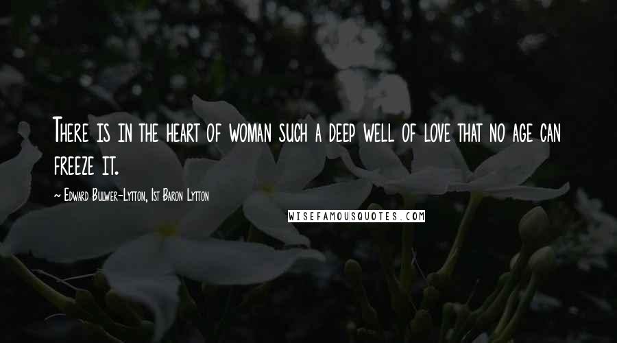 Edward Bulwer-Lytton, 1st Baron Lytton Quotes: There is in the heart of woman such a deep well of love that no age can freeze it.