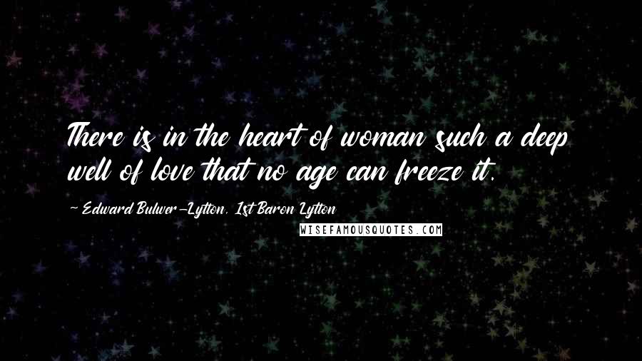 Edward Bulwer-Lytton, 1st Baron Lytton Quotes: There is in the heart of woman such a deep well of love that no age can freeze it.