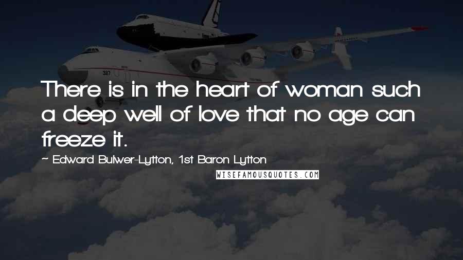 Edward Bulwer-Lytton, 1st Baron Lytton Quotes: There is in the heart of woman such a deep well of love that no age can freeze it.