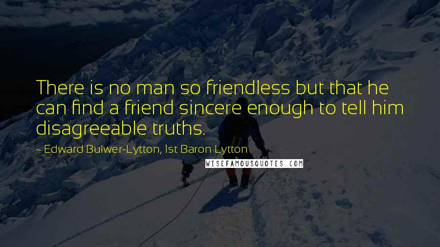 Edward Bulwer-Lytton, 1st Baron Lytton Quotes: There is no man so friendless but that he can find a friend sincere enough to tell him disagreeable truths.